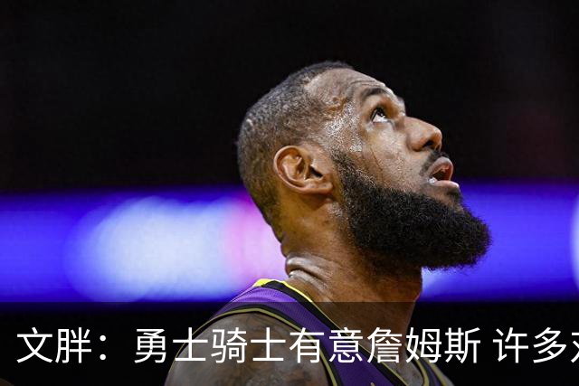 文胖：勇士骑士有意詹姆斯 许多对手球队认为最终老詹降薪留湖人